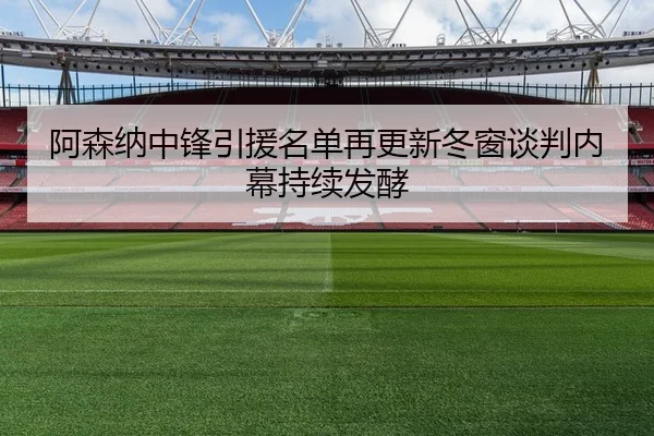 阿森纳中锋引援名单再更新冬窗谈判内幕持续发酵